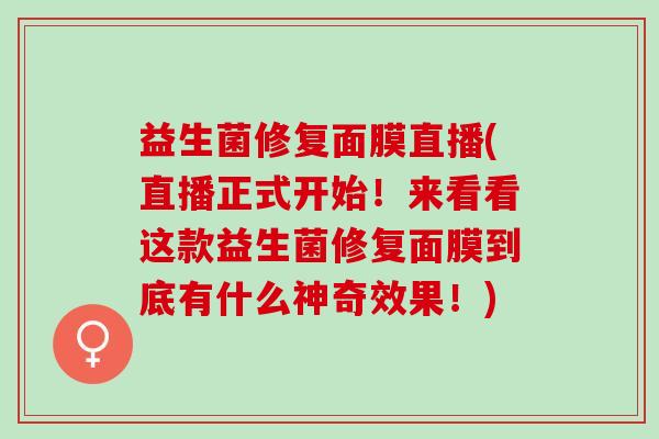 益生菌修复面膜直播(直播正式开始！来看看这款益生菌修复面膜到底有什么神奇效果！)
