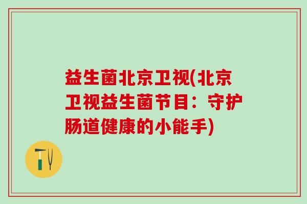 益生菌北京卫视(北京卫视益生菌节目：守护肠道健康的小能手)