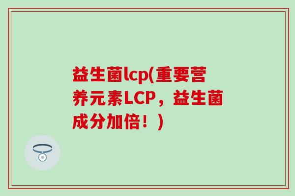 益生菌lcp(重要营养元素LCP，益生菌成分加倍！)