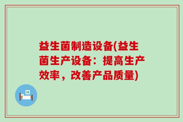 益生菌制造设备(益生菌生产设备：提高生产效率，改善产品质量)