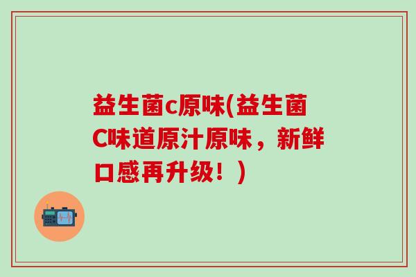 益生菌c原味(益生菌C味道原汁原味，新鲜口感再升级！)