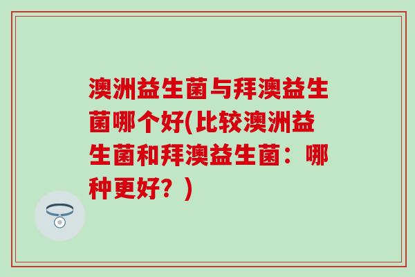 澳洲益生菌与拜澳益生菌哪个好(比较澳洲益生菌和拜澳益生菌：哪种更好？)