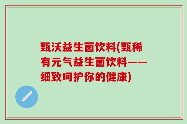 甄沃益生菌饮料(甄稀有元气益生菌饮料——细致呵护你的健康)