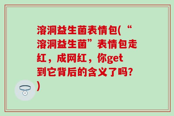 溶洞益生菌表情包(“溶洞益生菌”表情包走红，成网红，你get到它背后的含义了吗？)