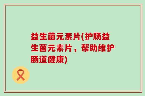 益生菌元素片(护肠益生菌元素片，帮助维护肠道健康)