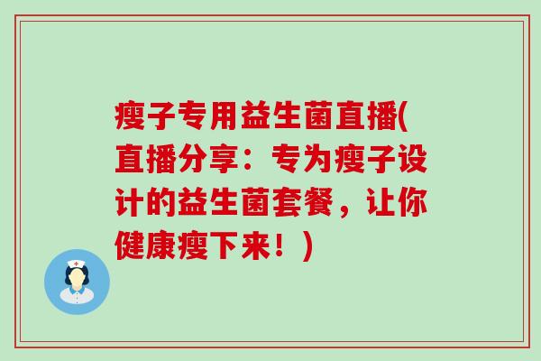 瘦子专用益生菌直播(直播分享：专为瘦子设计的益生菌套餐，让你健康瘦下来！)