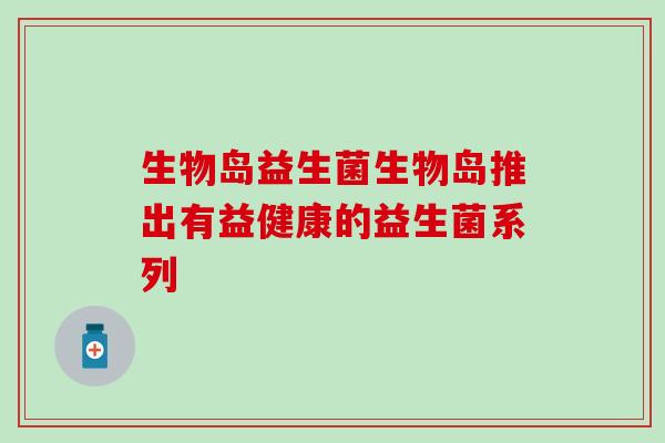 生物岛益生菌生物岛推出有益健康的益生菌系列