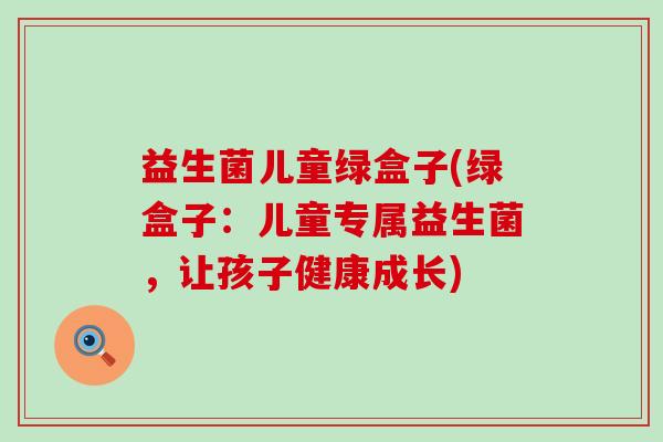 益生菌儿童绿盒子(绿盒子：儿童专属益生菌，让孩子健康成长)