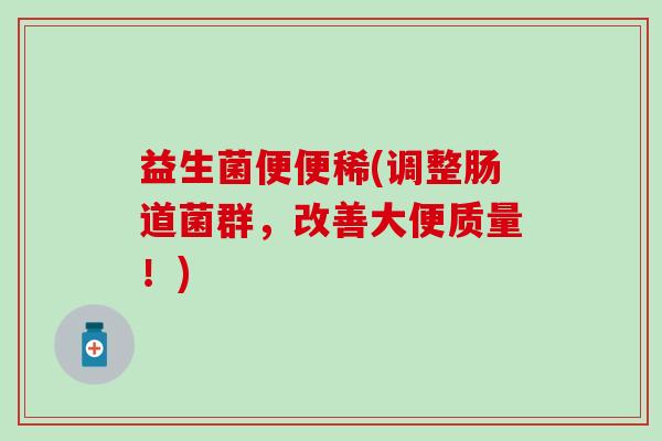 益生菌便便稀(调整肠道菌群，改善大便质量！)