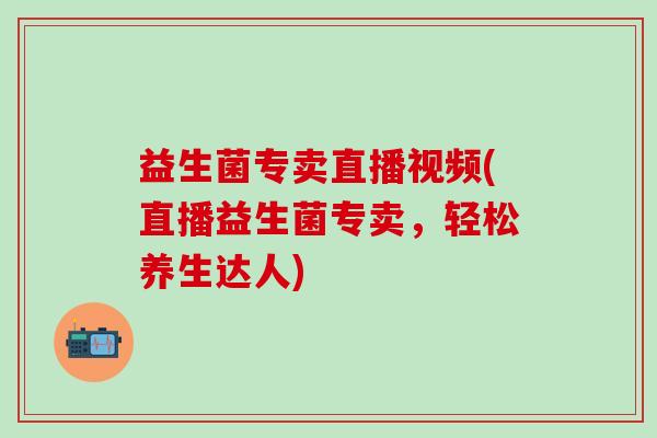 益生菌专卖直播视频(直播益生菌专卖，轻松养生达人)