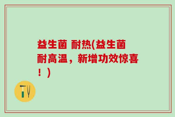 益生菌 耐热(益生菌耐高温，新增功效惊喜！)