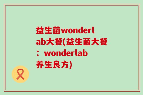 益生菌wonderlab大餐(益生菌大餐:wonderlab养生良方) 益生菌wonderlab大餐(益生菌大餐:wonderlab养生良方)