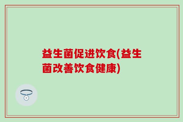 益生菌促进饮食(益生菌改善饮食健康)