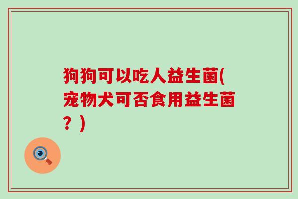 狗狗可以吃人益生菌(宠物犬可否食用益生菌？)