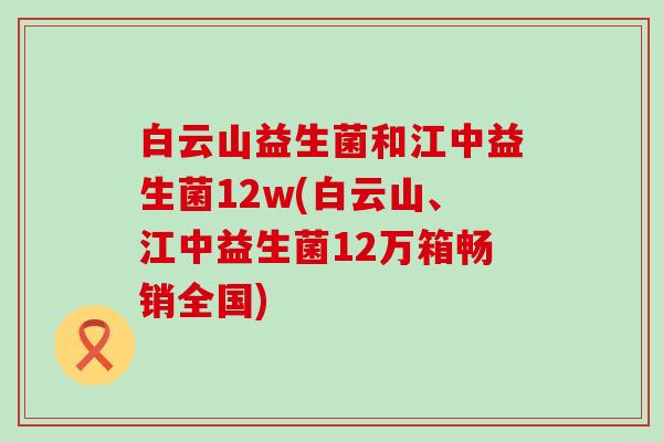 白云山益生菌和江中益生菌12w(白云山、江中益生菌12万箱畅销全国) 白云山益生菌和江中益生菌12w(白云山、江中益生菌12万箱畅销全国)