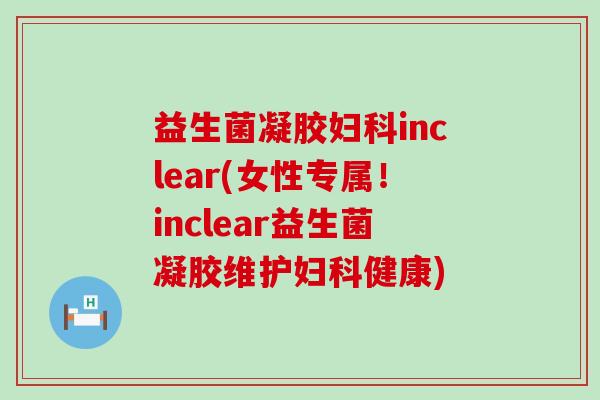 益生菌凝胶inclear(女性专属！inclear益生菌凝胶维护健康)