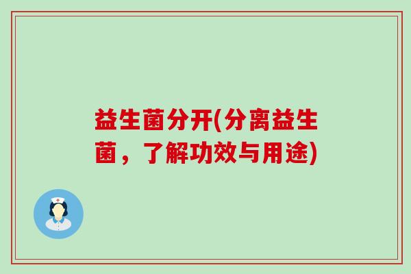益生菌分开(分离益生菌,了解功效与用途) 益生菌分开(分离益生菌,了解功效与用途)