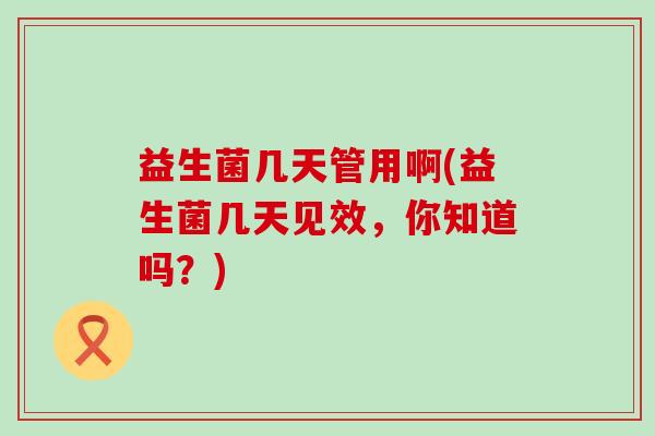 益生菌几天管用啊(益生菌几天见效，你知道吗？)