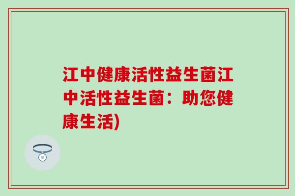 江中健康活性益生菌江中活性益生菌:助您健康生活) 江中健康活性益生菌江中活性益生菌:助您健康生活)