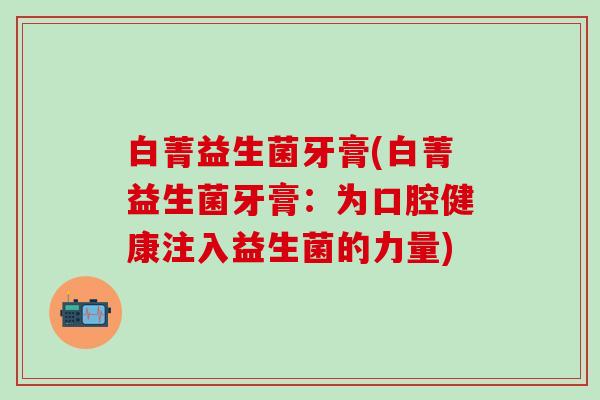 白菁益生菌牙膏(白菁益生菌牙膏:为口腔健康注入益生菌的力量) 白菁益生菌牙膏(白菁益生菌牙膏:为口腔健康注入益生菌的力量)