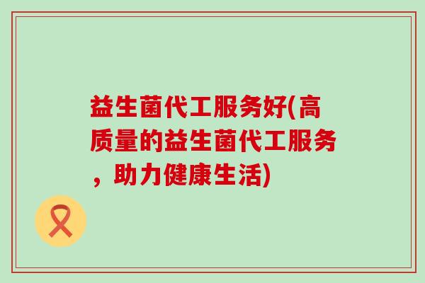 益生菌代工服务好(高质量的益生菌代工服务，助力健康生活)