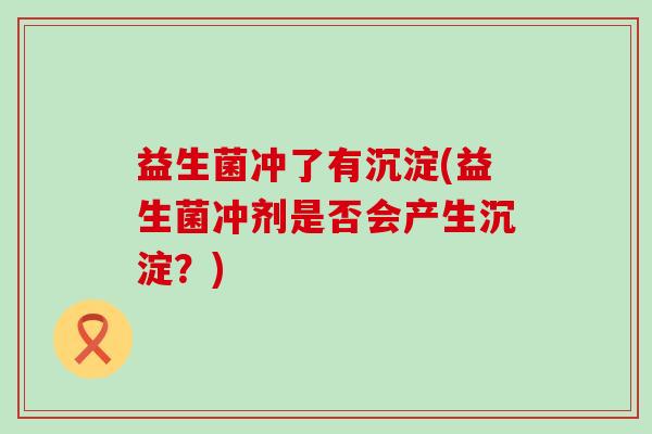 益生菌冲了有沉淀(益生菌冲剂是否会产生沉淀？)