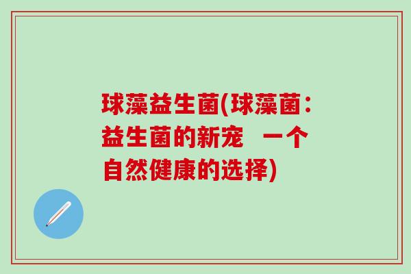 球藻益生菌(球藻菌:益生菌的新宠 一个自然健康的选择) 球藻益生菌(球藻菌:益生菌的新宠 一个自然健康的选择)