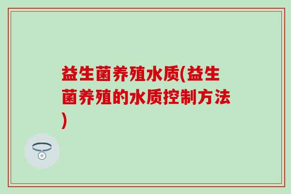 益生菌养殖水质(益生菌养殖的水质控制方法)