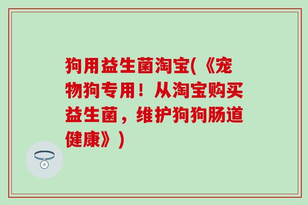 狗用益生菌淘宝(《宠物狗专用!从淘宝购买益生菌,维护狗狗肠道健康》) 狗用益生菌淘宝(《宠物狗专用!从淘宝购买益生菌,维护狗狗肠道健康》)
