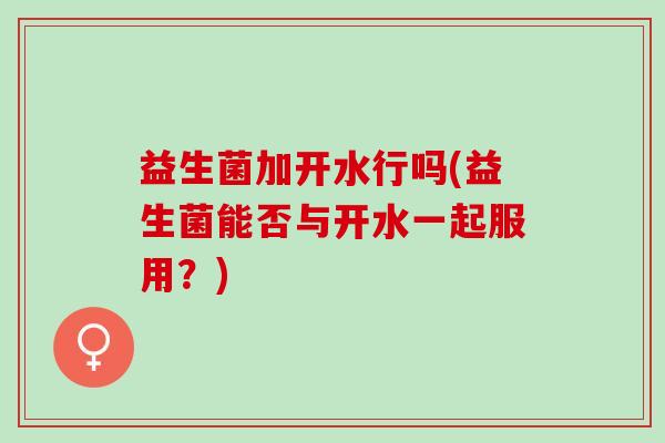 益生菌加开水行吗(益生菌能否与开水一起服用？)