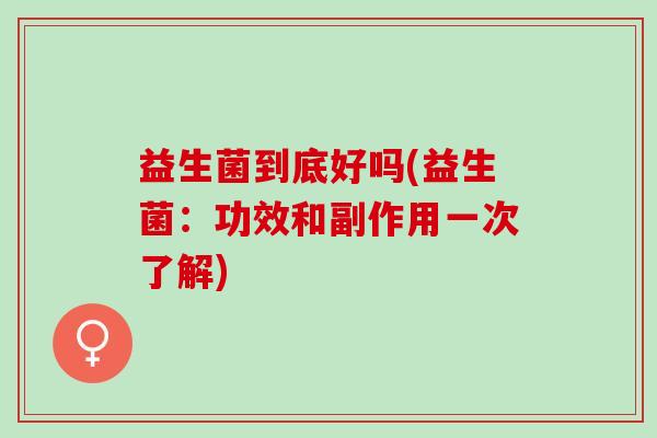 益生菌到底好吗(益生菌:功效和副作用一次了解) 益生菌到底好吗(益生菌:功效和副作用一次了解)