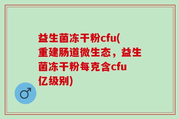 益生菌冻干粉cfu(重建肠道微生态,益生菌冻干粉每克含cfu亿级别) 益生菌冻干粉cfu(重建肠道微生态,益生菌冻干粉每克含cfu亿级别)