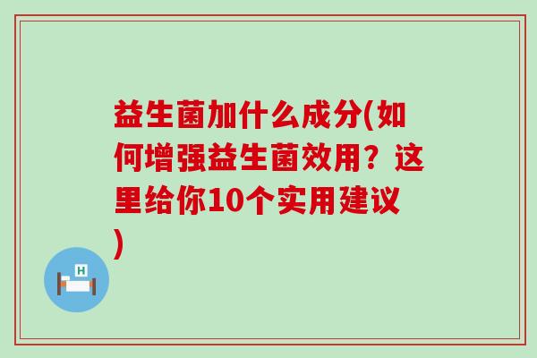 益生菌加什么成分(如何增强益生菌效用？这里给你10个实用建议)