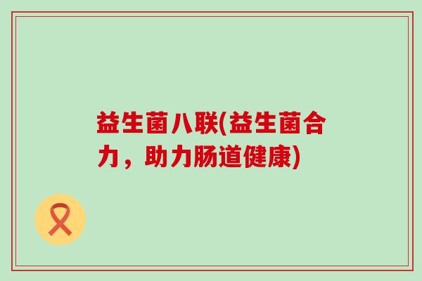 益生菌八联(益生菌合力，助力肠道健康)