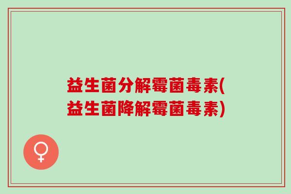 益生菌分解霉菌毒素(益生菌降解霉菌毒素) 益生菌分解霉菌毒素(益生菌降解霉菌毒素)