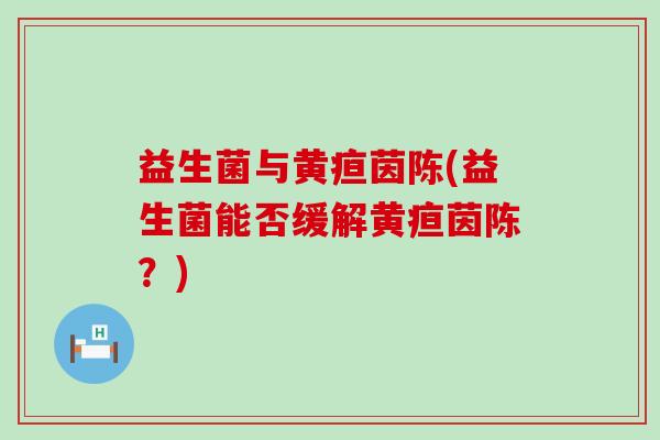 益生菌与黄疸茵陈(益生菌能否缓解黄疸茵陈？)