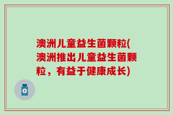 澳洲儿童益生菌颗粒(澳洲推出儿童益生菌颗粒，有益于健康成长)