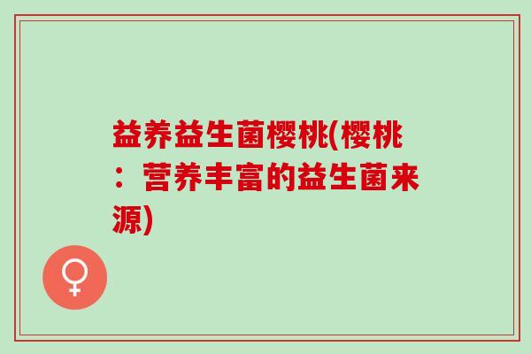 益养益生菌樱桃(樱桃：营养丰富的益生菌来源)