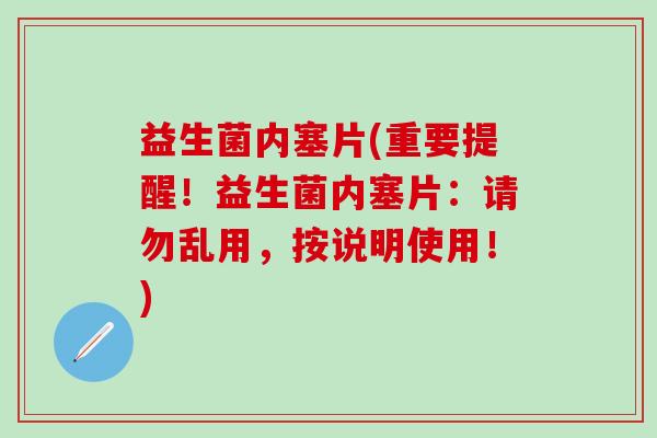 益生菌内塞片(重要提醒！益生菌内塞片：请勿乱用，按说明使用！)