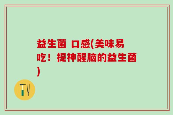 益生菌 口感(美味易吃!提神醒脑的益生菌) 益生菌 口感(美味易吃!提神醒脑的益生菌)