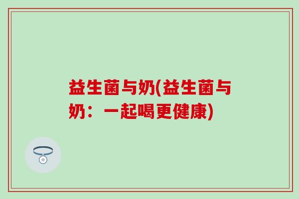 益生菌与奶(益生菌与奶:一起喝更健康) 益生菌与奶(益生菌与奶:一起喝更健康)