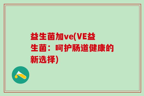 益生菌加ve(VE益生菌:呵护肠道健康的新选择) 益生菌加ve(VE益生菌:呵护肠道健康的新选择)