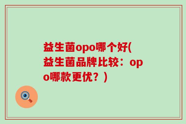 益生菌opo哪个好(益生菌品牌比较:opo哪款更优?) 益生菌opo哪个好(益生菌品牌比较:opo哪款更优?)