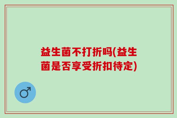 益生菌不打折吗(益生菌是否享受折扣待定)