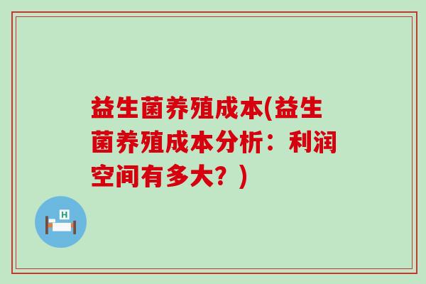 益生菌养殖成本(益生菌养殖成本分析:利润空间有多大?) 益生菌养殖成本(益生菌养殖成本分析:利润空间有多大?)