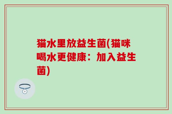 猫水里放益生菌(猫咪喝水更健康:加入益生菌) 猫水里放益生菌(猫咪喝水更健康:加入益生菌)