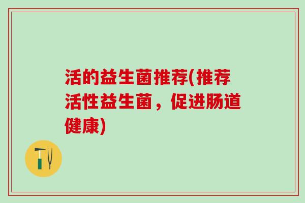 活的益生菌推荐(推荐活性益生菌，促进肠道健康)