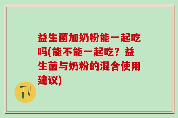 益生菌加奶粉能一起吃吗(能不能一起吃？益生菌与奶粉的混合使用建议)