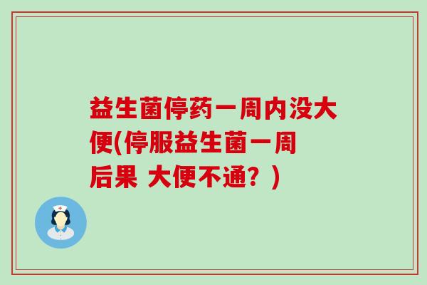 益生菌停药一周内没大便(停服益生菌一周 后果 大便不通？)