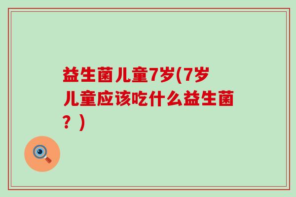 益生菌儿童7岁(7岁儿童应该吃什么益生菌？)